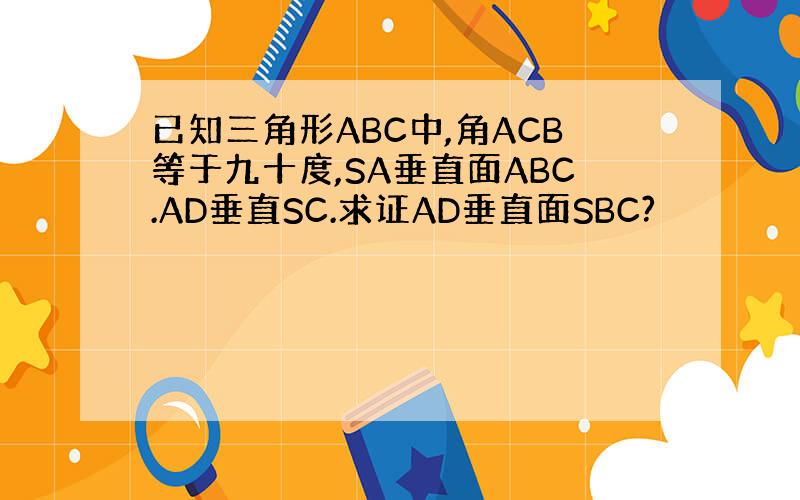 已知三角形ABC中,角ACB等于九十度,SA垂直面ABC.AD垂直SC.求证AD垂直面SBC?