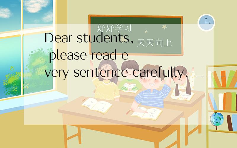 Dear students, please read every sentence carefully. ______y