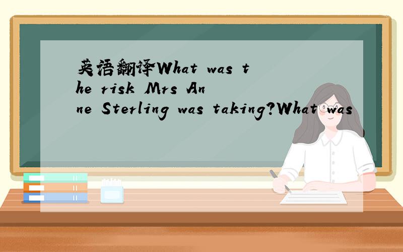 英语翻译What was the risk Mrs Anne Sterling was taking?What was
