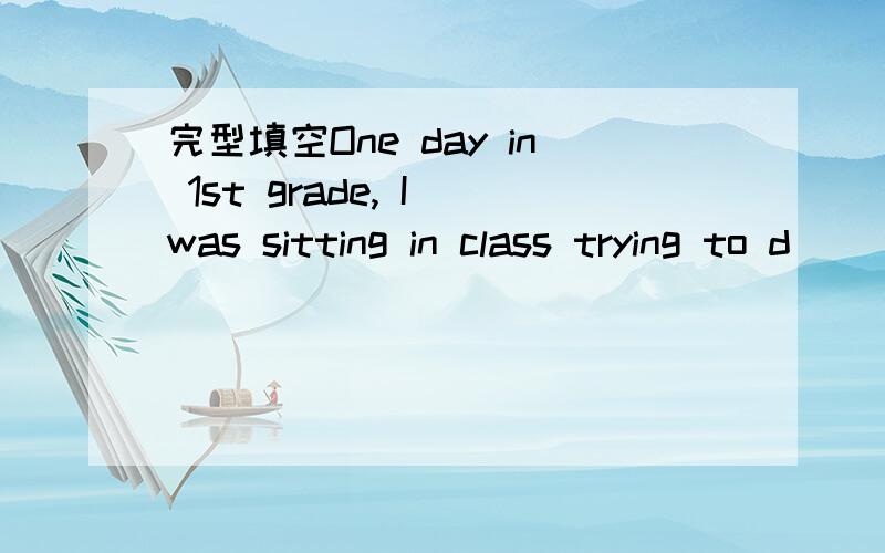 完型填空One day in 1st grade, I was sitting in class trying to d