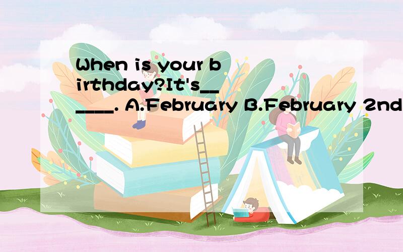 When is your birthday?It's______. A.February B.February 2nd