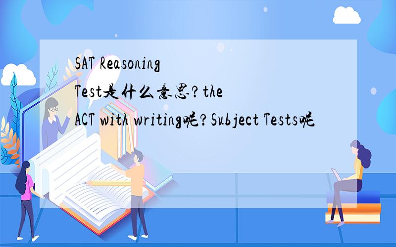 SAT Reasoning Test是什么意思?the ACT with writing呢?Subject Tests呢