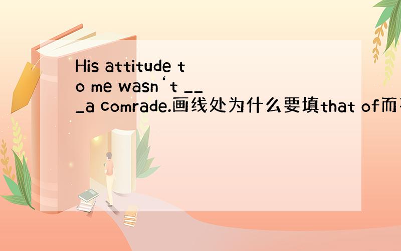His attitude to me wasn‘t ___a comrade.画线处为什么要填that of而不填lik