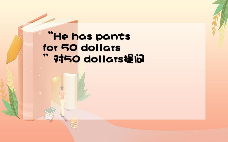 “He has pants for 50 dollars”对50 dollars提问