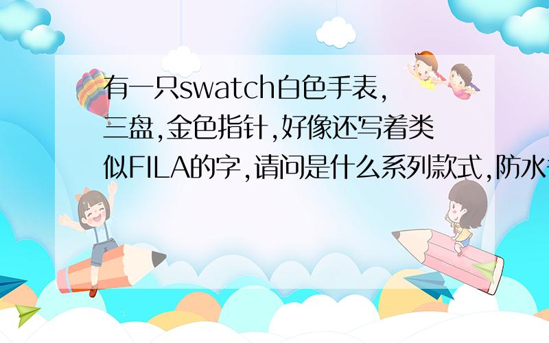 有一只swatch白色手表,三盘,金色指针,好像还写着类似FILA的字,请问是什么系列款式,防水多少米?