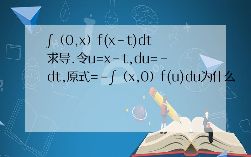∫（0,x）f(x-t)dt求导.令u=x-t,du=-dt,原式=-∫（x,0）f(u)du为什么