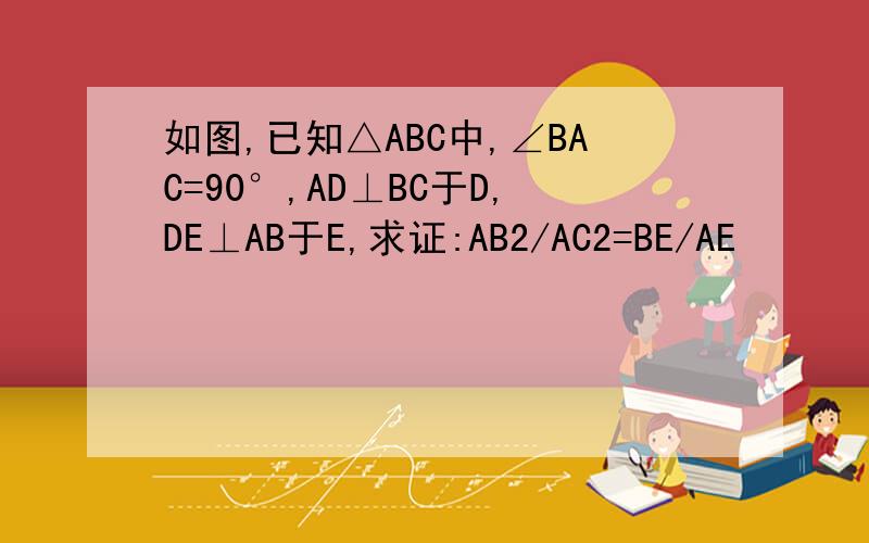如图,已知△ABC中,∠BAC=90°,AD⊥BC于D,DE⊥AB于E,求证:AB2/AC2=BE/AE