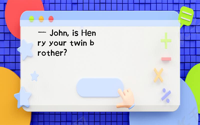 一 John, is Henry your twin brother?