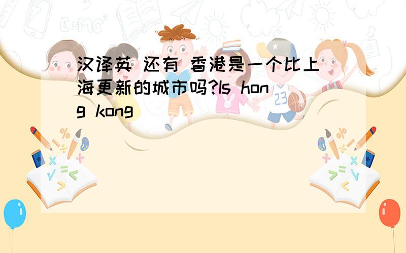 汉译英 还有 香港是一个比上海更新的城市吗?Is hong kong _____ _______ _________th