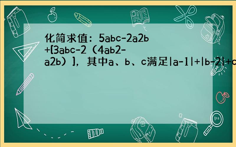 化简求值：5abc-2a2b+[3abc-2（4ab2-a2b）]，其中a、b、c满足|a-1|+|b-2|+c2=0．