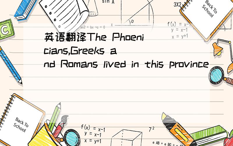 英语翻译The Phoenicians,Greeks and Romans lived in this province