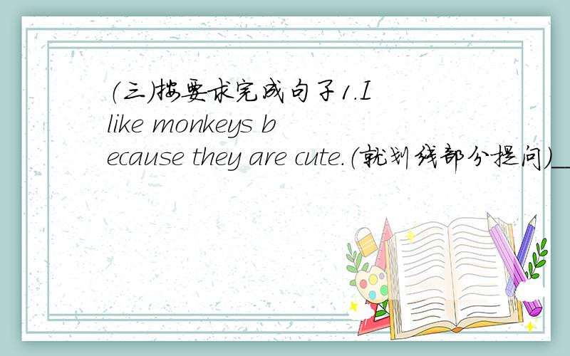 （三）按要求完成句子1.I like monkeys because they are cute.（就划线部分提问）__
