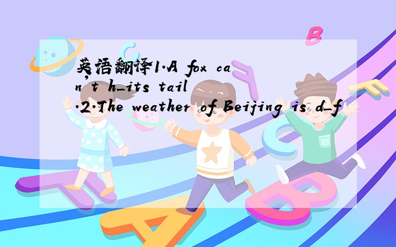 英语翻译1.A fox can't h_its tail.2.The weather of Beijing is d_f