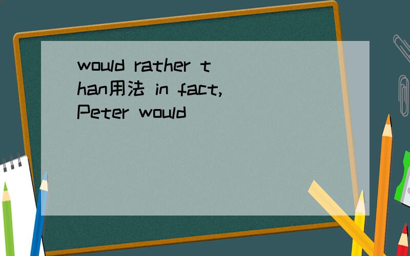 would rather than用法 in fact,Peter would