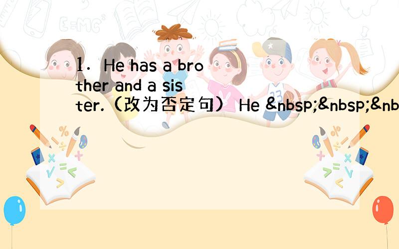 1．He has a brother and a sister.（改为否定句） He    