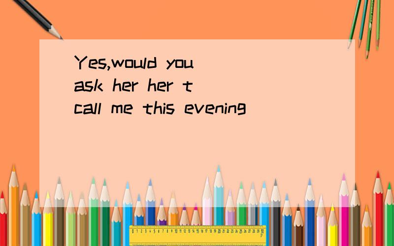 Yes,would you ask her her t call me this evening ___________