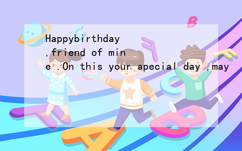 Happybirthday ,friend of mine .On this your apecial day ,may