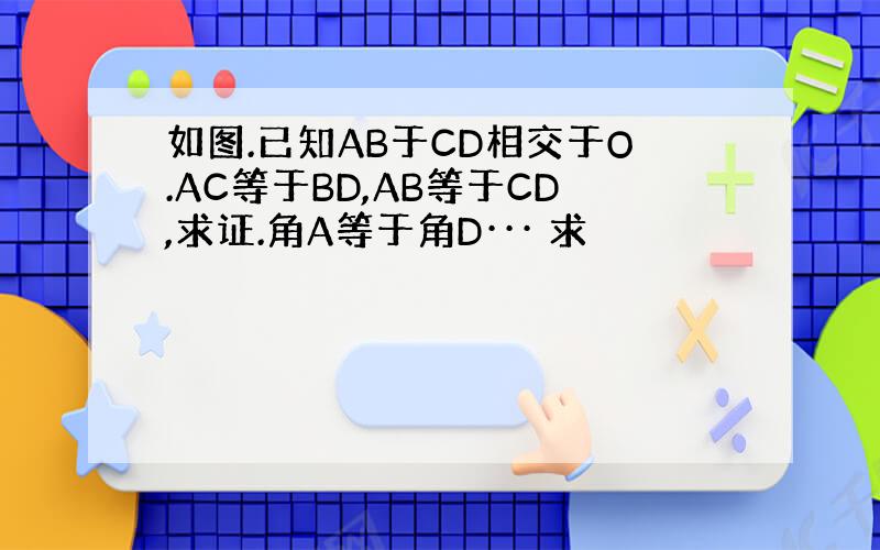 如图.已知AB于CD相交于O.AC等于BD,AB等于CD,求证.角A等于角D··· 求