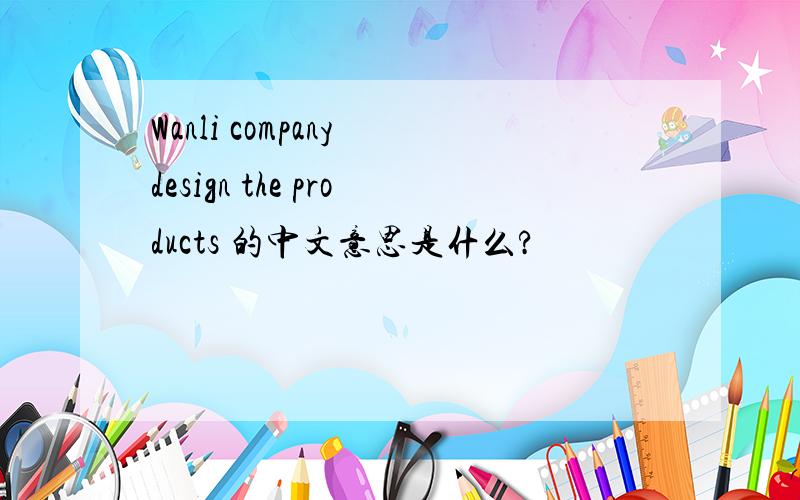 Wanli company design the products 的中文意思是什么?
