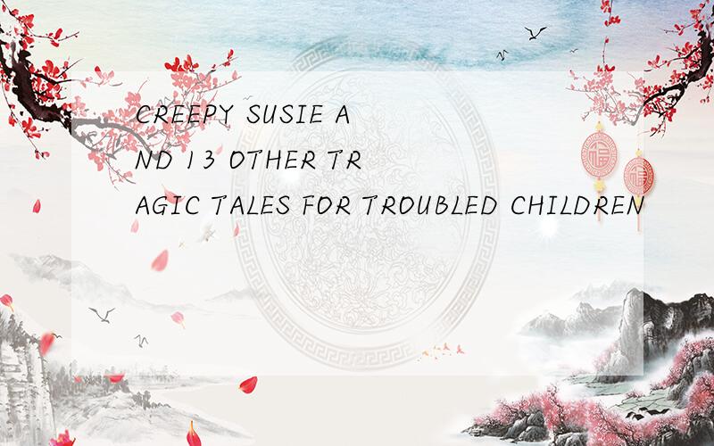 CREEPY SUSIE AND 13 OTHER TRAGIC TALES FOR TROUBLED CHILDREN