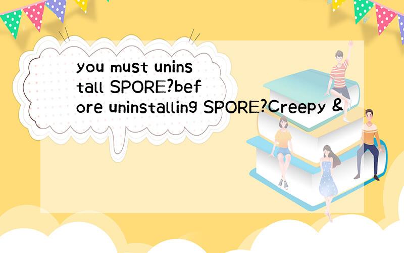 you must uninstall SPORE?before uninstalling SPORE?Creepy &