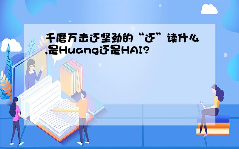 千磨万击还坚劲的“还”读什么,是Huang还是HAI?