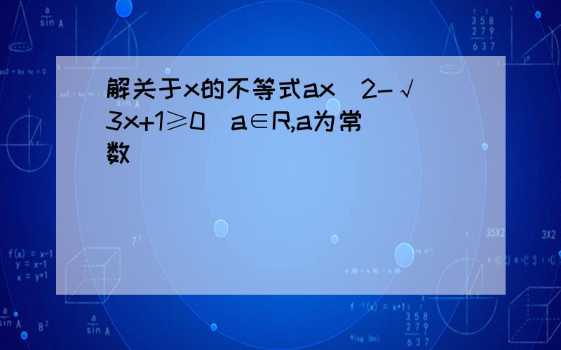 解关于x的不等式ax^2-√3x+1≥0(a∈R,a为常数)