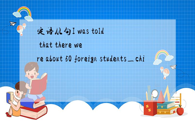 定语从句I was told that there were about 50 foreign students＿chi