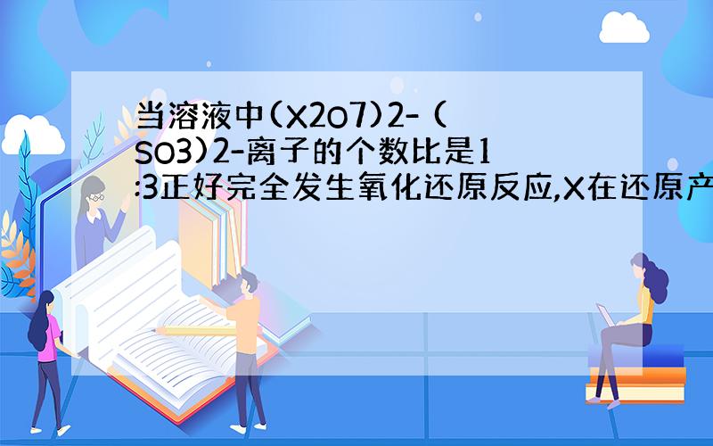 当溶液中(X2O7)2- (SO3)2-离子的个数比是1:3正好完全发生氧化还原反应,X在还原产物中的化合物价是?