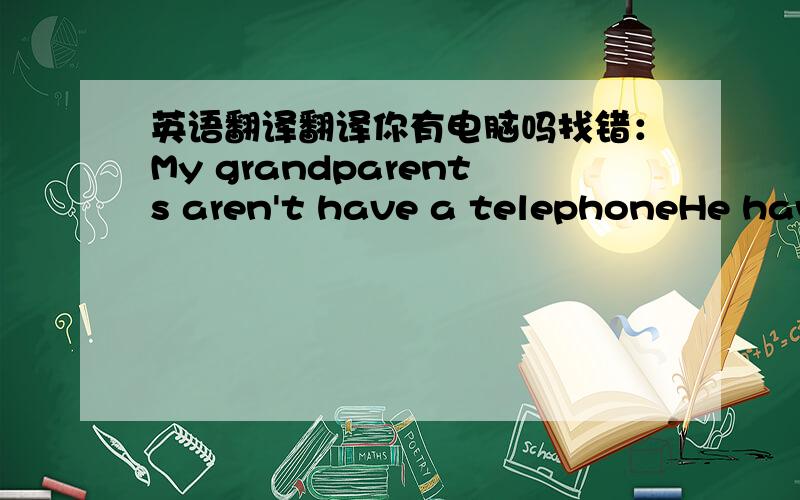 英语翻译翻译你有电脑吗找错：My grandparents aren't have a telephoneHe have