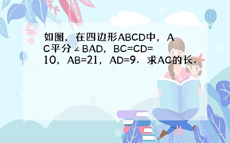 如图，在四边形ABCD中，AC平分∠BAD，BC=CD=10，AB=21，AD=9．求AC的长．