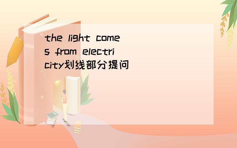 the light comes from electricity划线部分提问
