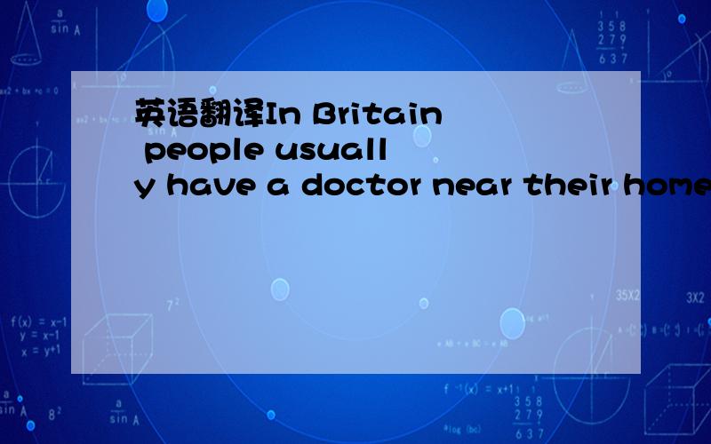 英语翻译In Britain people usually have a doctor near their home