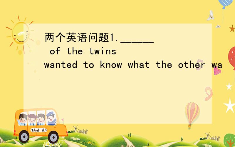 两个英语问题1.______ of the twins wanted to know what the other wa