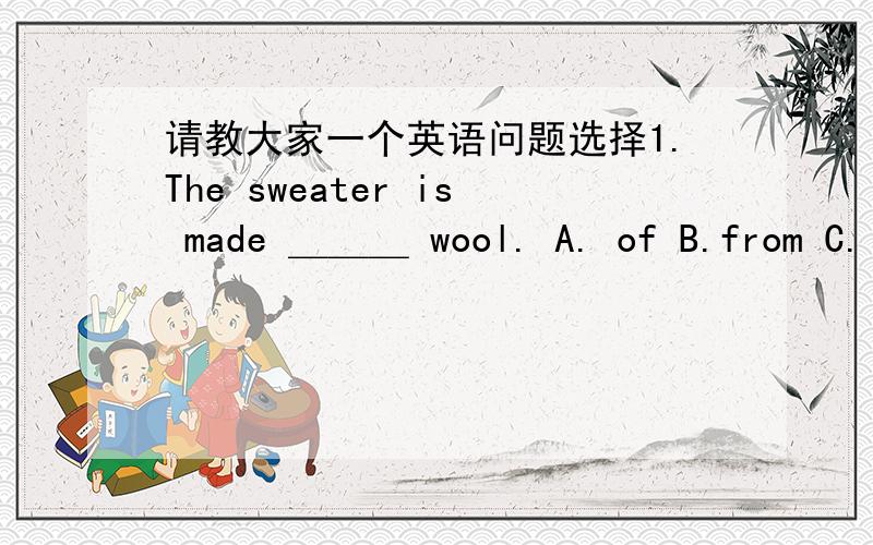 请教大家一个英语问题选择1.The sweater is made ＿＿＿ wool. A. of B.from C.i