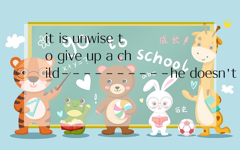 it is unwise to give up a child----------he doesn't like.A.h