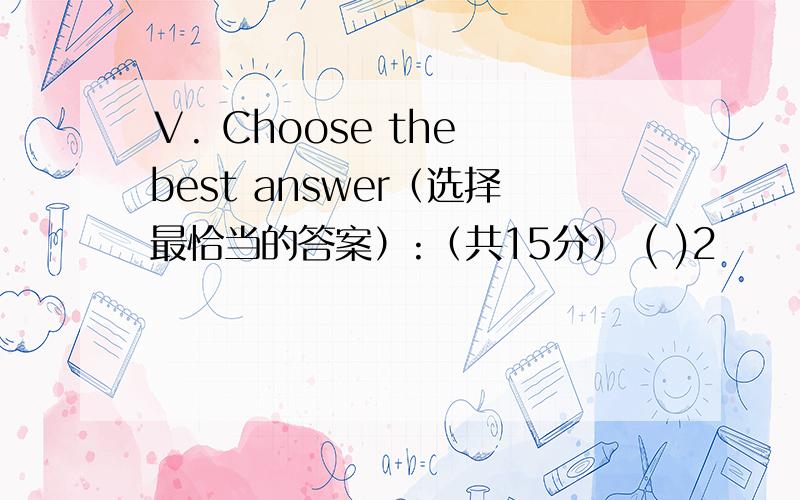 Ⅴ. Choose the best answer（选择最恰当的答案）:（共15分） ( )2