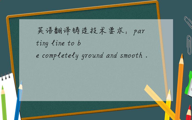 英语翻译铸造技术要求：parting line to be completely ground and smooth .