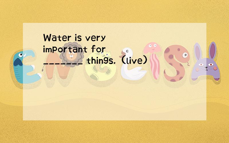 Water is very important for _______ things.（live）