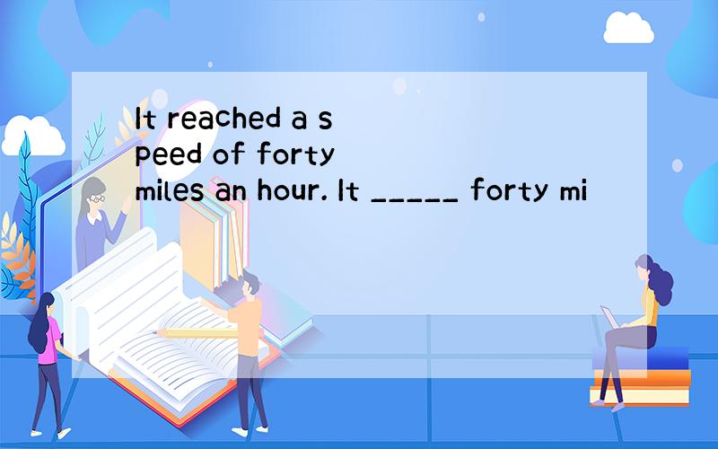 It reached a speed of forty miles an hour. It _____ forty mi