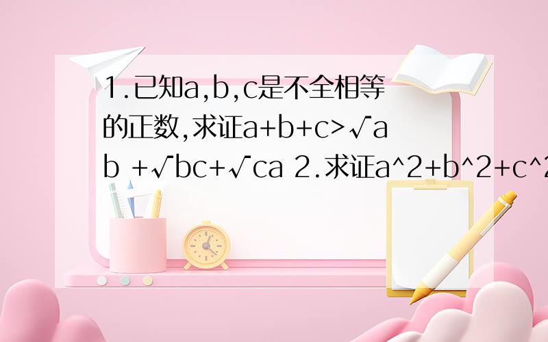 1.已知a,b,c是不全相等的正数,求证a+b+c>√ab +√bc+√ca 2.求证a^2+b^2+c^2+d^2>=