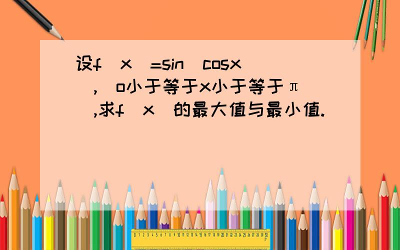 设f(x)=sin(cosx),(o小于等于x小于等于π）,求f（x）的最大值与最小值.