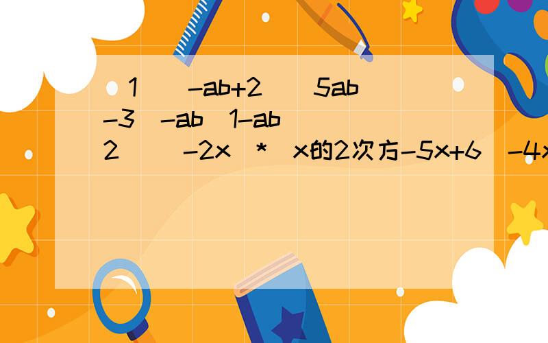 （1）（-ab+2)(5ab-3)-ab(1-ab) (2) (-2x)*(x的2次方-5x+6)-4x(2x的2次方-