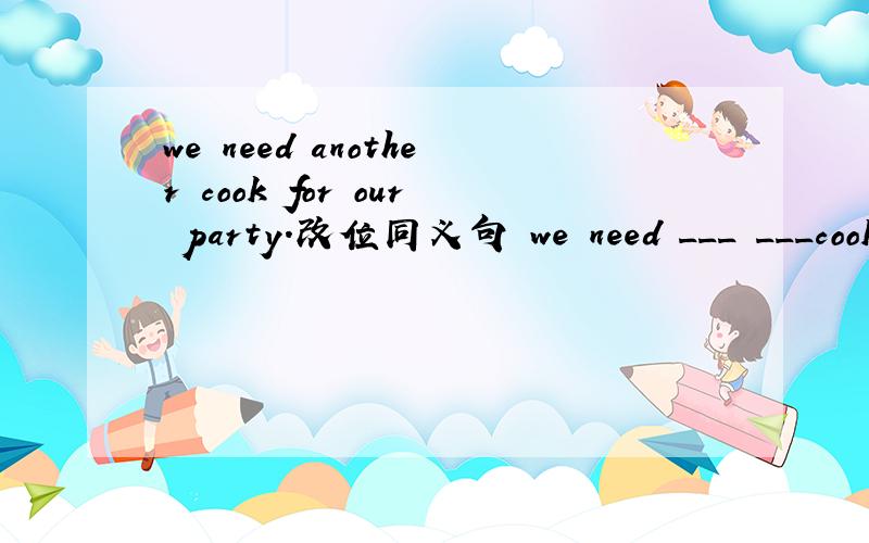 we need another cook for our party.改位同义句 we need ___ ___cook