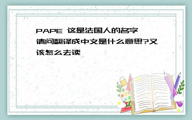 PAPE 这是法国人的名字,请问翻译成中文是什么意思?又该怎么去读