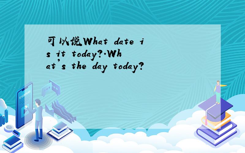 可以说What date is it today?.What's the day today?