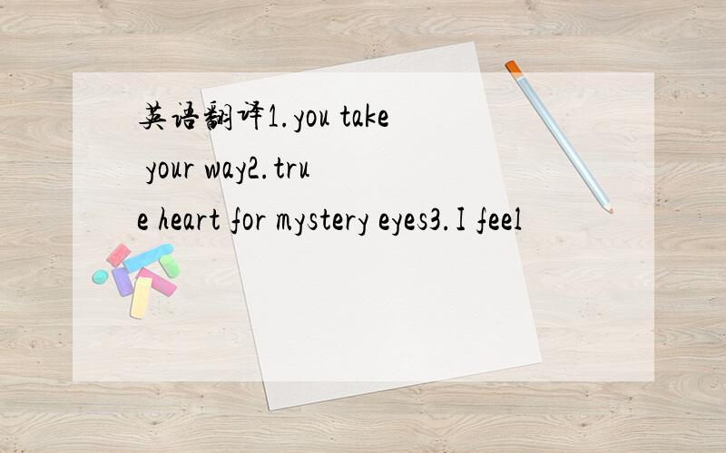 英语翻译1.you take your way2.true heart for mystery eyes3.I feel