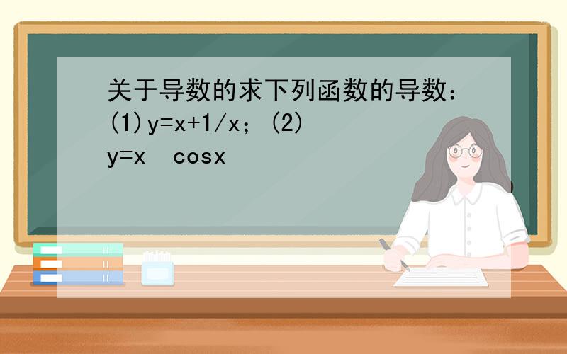 关于导数的求下列函数的导数：(1)y=x+1/x；(2)y=x²cosx