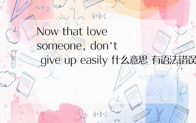 Now that love someone, don't give up easily 什么意思 有语法错误么