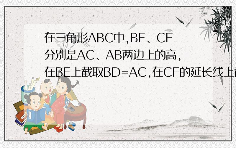 在三角形ABC中,BE、CF分别是AC、AB两边上的高,在BE上截取BD=AC,在CF的延长线上截取CG=AB,连接AD